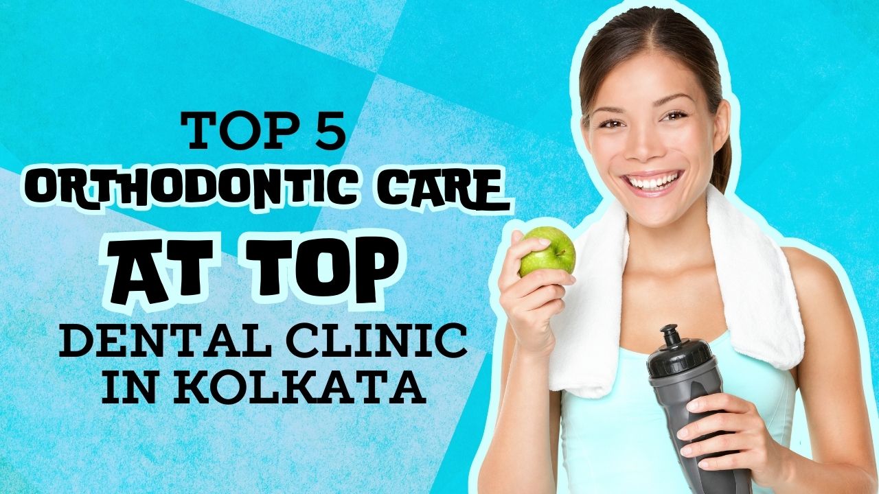 Top 5 Orthodontic Care at Top Dental Clinic in Kolkata