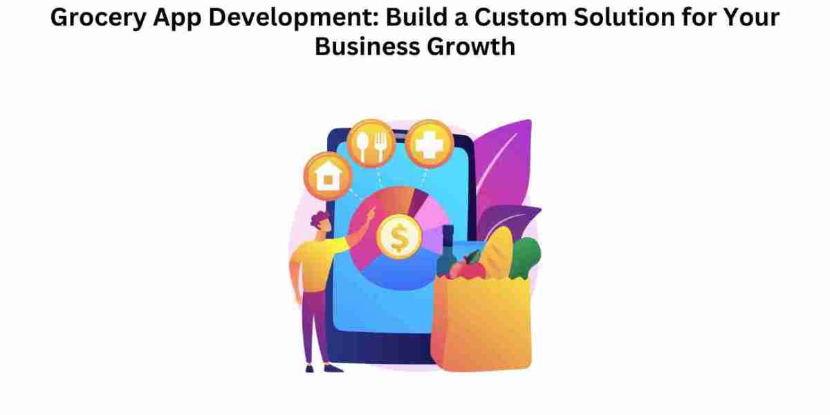 Grocery App Development: Build a Custom Solution for Your Business Growth