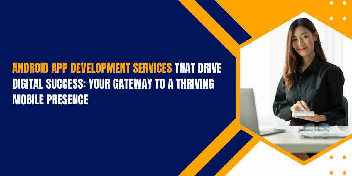 Android App Development Services That Drive Digital Success: Your Gateway to a Thriving Mobile Presence