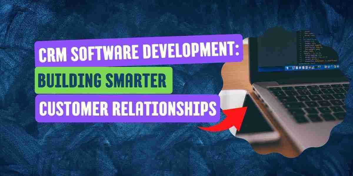 CRM Software Development: Building Smarter Customer Relationships