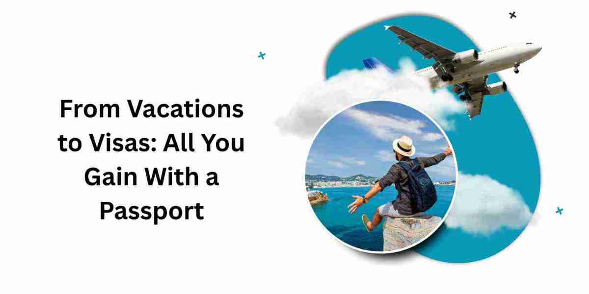 From Vacations to Visas: All You Gain With a Passport