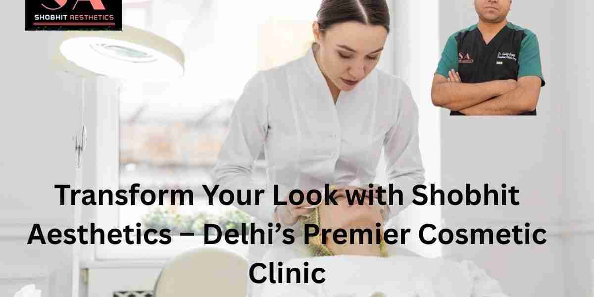 Transform Your Look with Shobhit Aesthetics – Delhi’s Premier Cosmetic Clinic